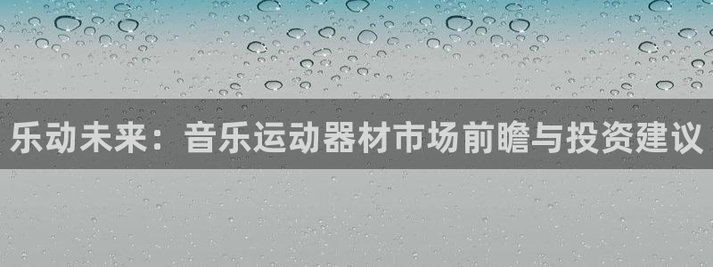 熊猫体育官网下载平台：乐动未来：音乐运动器材市场前瞻