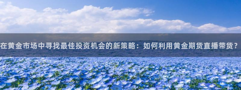 绿茵直播体育在线观看高清：在黄金市场中寻找最佳投资机会的新策略：如何利用黄金期货直播带货？