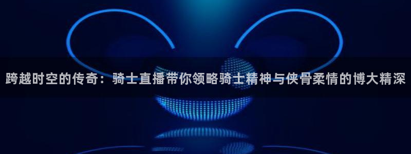 绿茵足球直播：跨越时空的传奇：骑士直播带你领略骑士精神与侠骨柔情的博大精深