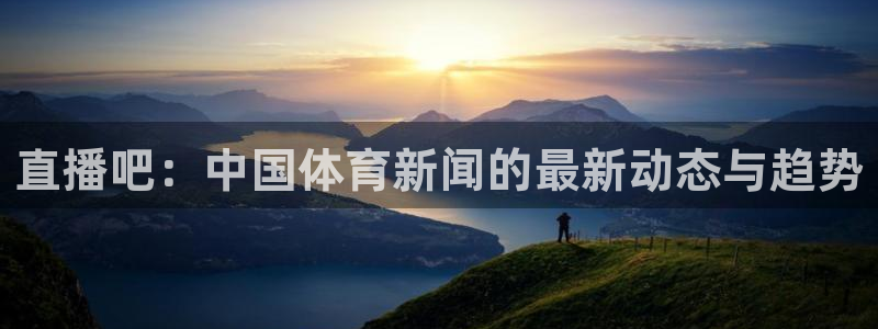 绿茵直播cba：直播吧：中国体育新闻的最新动态与趋势